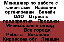 Менеджер по работе с клиентами › Название организации ­ Билайн, ОАО › Отрасль предприятия ­ Продажи › Минимальный оклад ­ 15 000 - Все города Работа » Вакансии   . Кировская обл.,Леваши д.